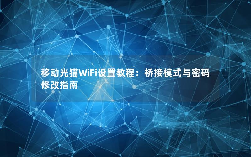 移动光猫WiFi设置教程：桥接模式与密码修改指南