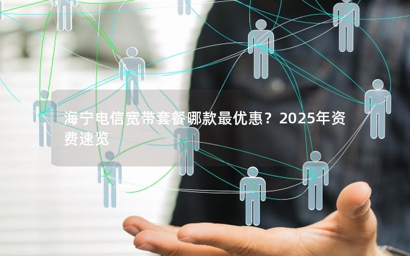 海宁电信宽带套餐哪款最优惠？2025年资费速览