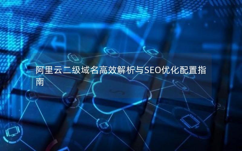 阿里云二级域名高效解析与SEO优化配置指南