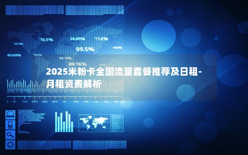 2025米粉卡全国流量套餐推荐及日租-月租资费解析