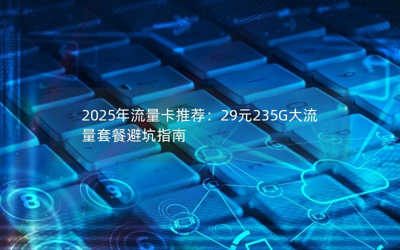 2025年流量卡推荐：29元235G大流量套餐避坑指南