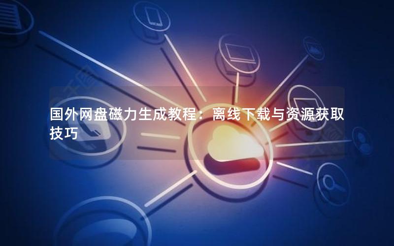 国外网盘磁力生成教程：离线下载与资源获取技巧