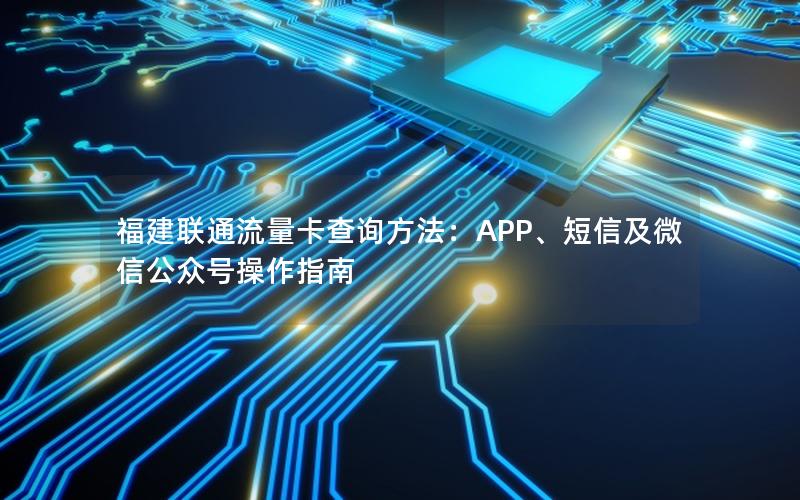 福建联通流量卡查询方法：APP、短信及微信公众号操作指南