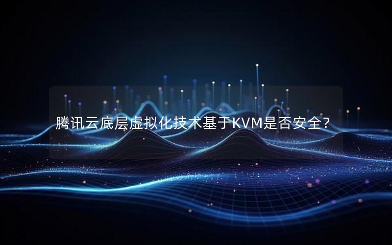 腾讯云底层虚拟化技术基于KVM是否安全？