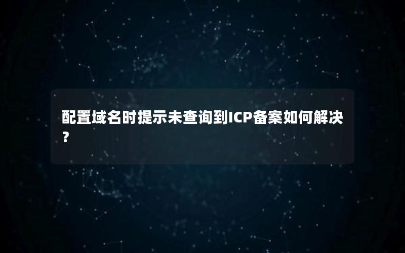 配置域名时提示未查询到ICP备案如何解决？