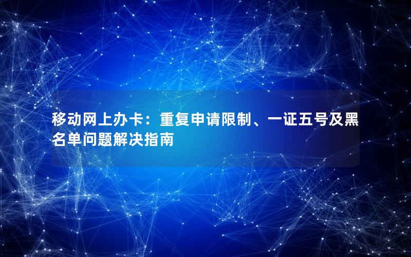 移动网上办卡：重复申请限制、一证五号及黑名单问题解决指南