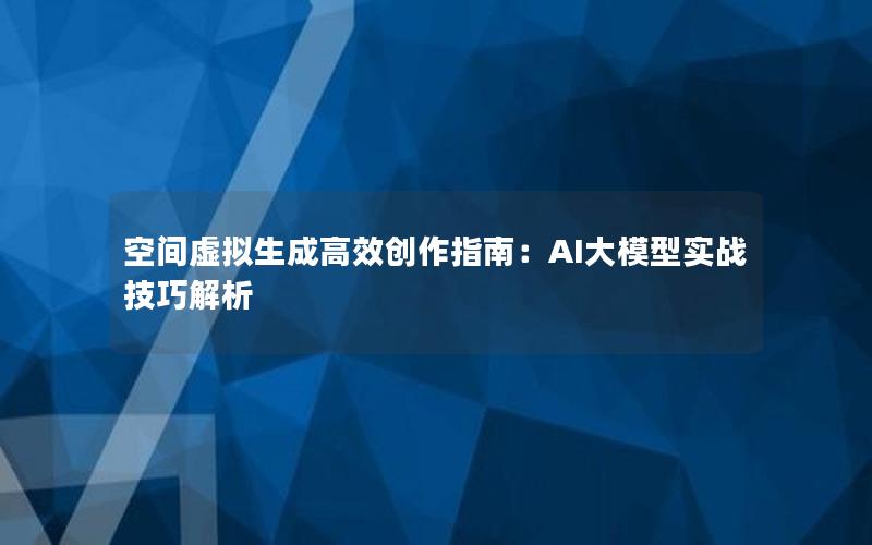 空间虚拟生成高效创作指南：AI大模型实战技巧解析