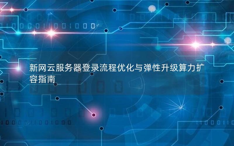 新网云服务器登录流程优化与弹性升级算力扩容指南