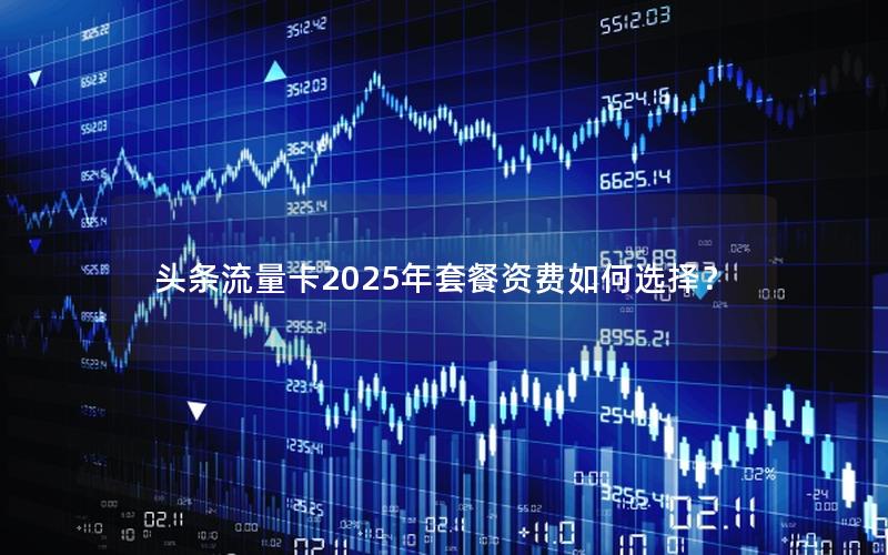 头条流量卡2025年套餐资费如何选择？