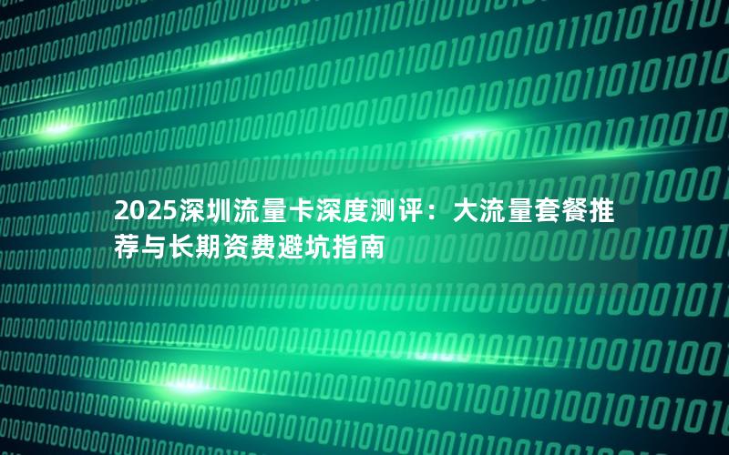 2025深圳流量卡深度测评：大流量套餐推荐与长期资费避坑指南