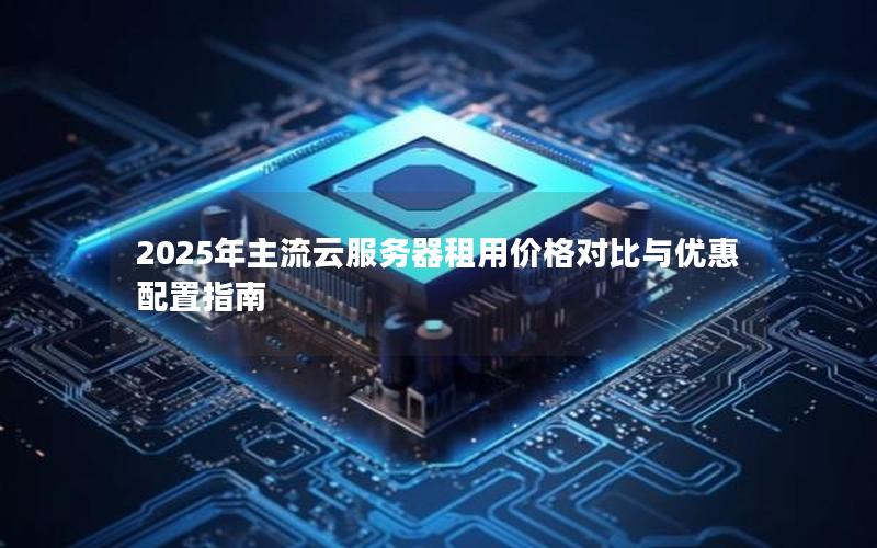 2025年主流云服务器租用价格对比与优惠配置指南