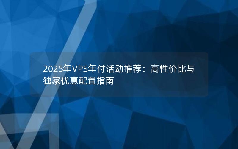 2025年VPS年付活动推荐：高性价比与独家优惠配置指南