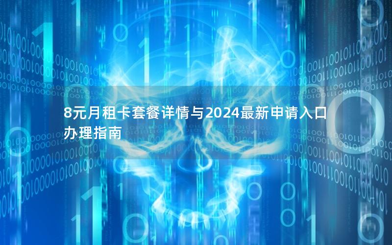 8元月租卡套餐详情与2024最新申请入口办理指南