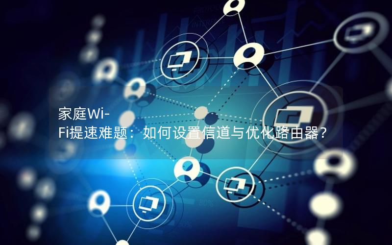 家庭Wi-Fi提速难题：如何设置信道与优化路由器？