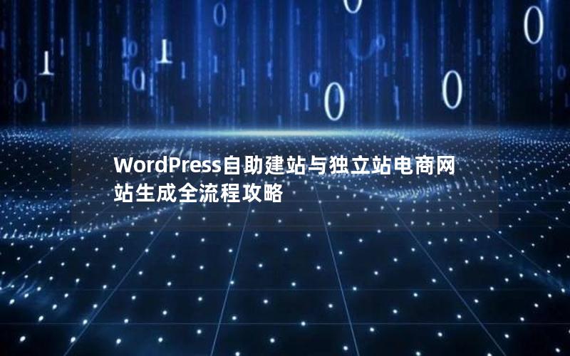 WordPress自助建站与独立站电商网站生成全流程攻略