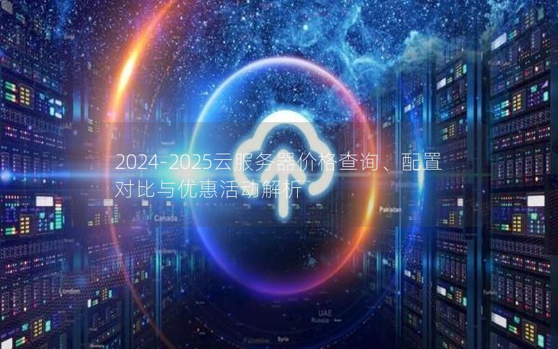 2024-2025云服务器价格查询、配置对比与优惠活动解析