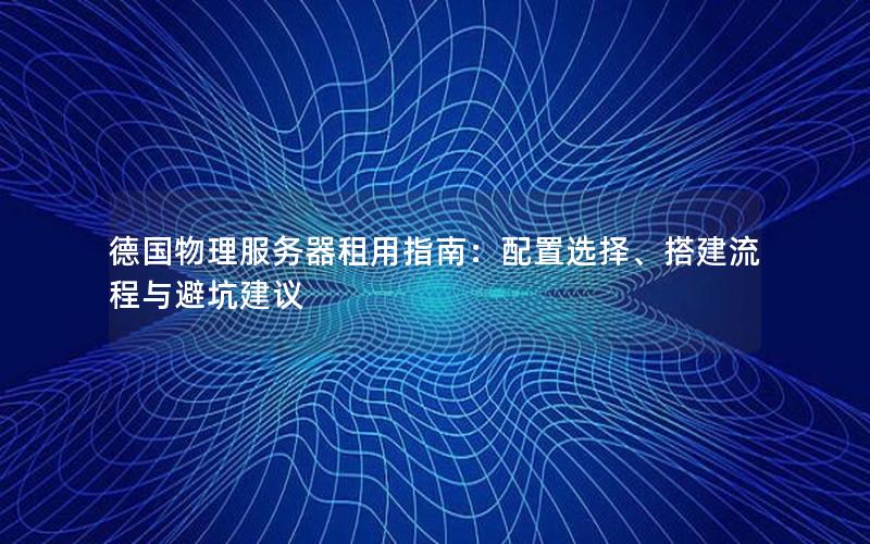 德国物理服务器租用指南：配置选择、搭建流程与避坑建议