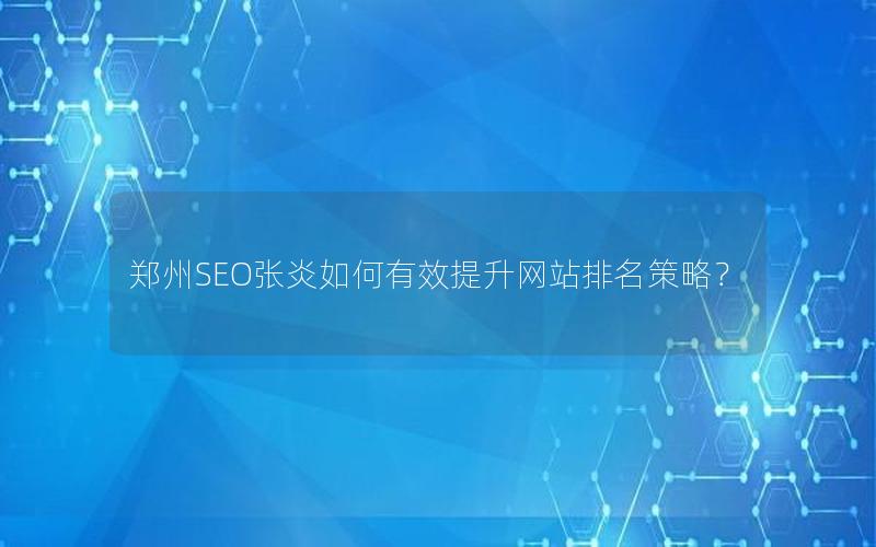 郑州SEO张炎如何有效提升网站排名策略？