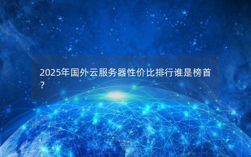 2025年国外云服务器性价比排行谁是榜首？