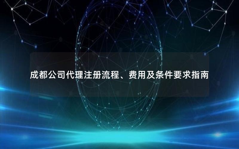 成都公司代理注册流程、费用及条件要求指南