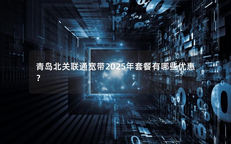 青岛北关联通宽带2025年套餐有哪些优惠？