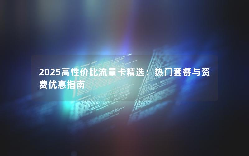 2025高性价比流量卡精选：热门套餐与资费优惠指南