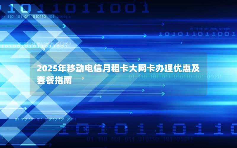 2025年移动电信月租卡大网卡办理优惠及套餐指南