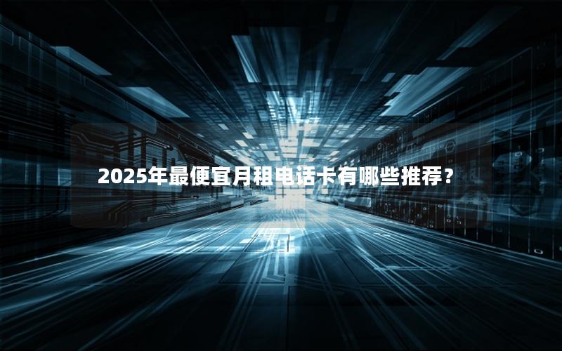 2025年最便宜月租电话卡有哪些推荐？