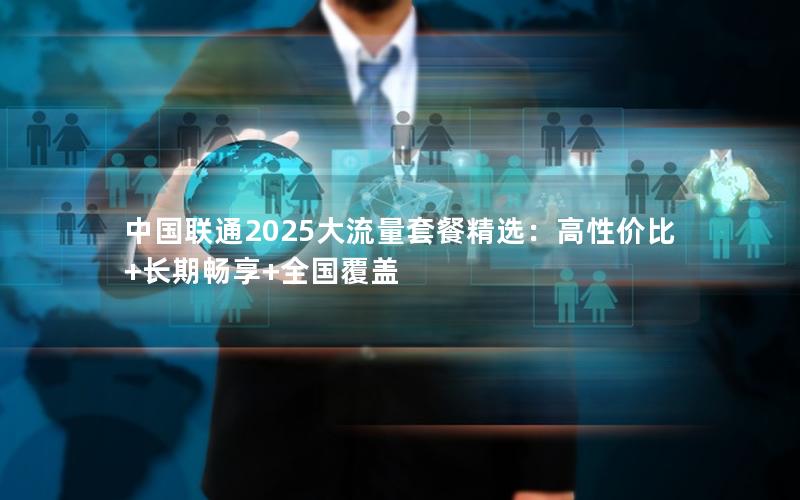 中国联通2025大流量套餐精选：高性价比+长期畅享+全国覆盖