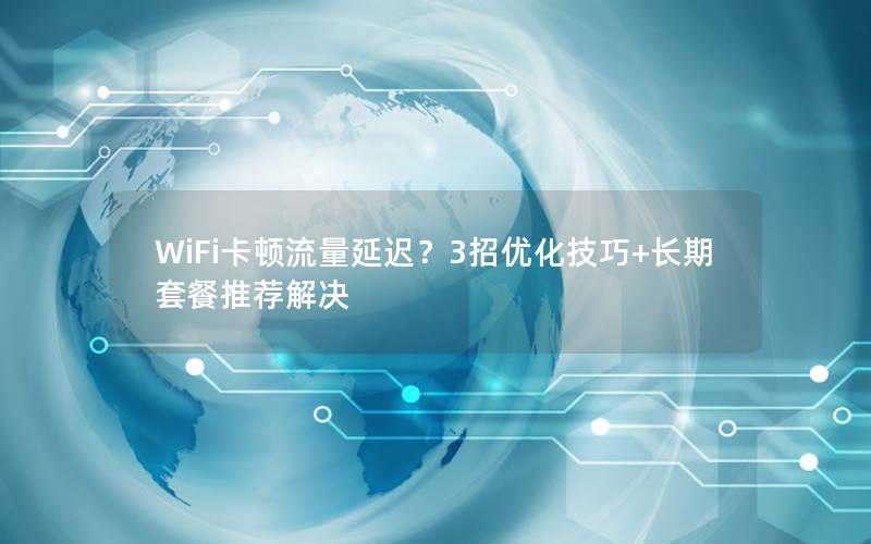 WiFi卡顿流量延迟？3招优化技巧+长期套餐推荐解决