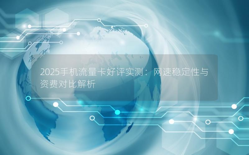 2025手机流量卡好评实测：网速稳定性与资费对比解析