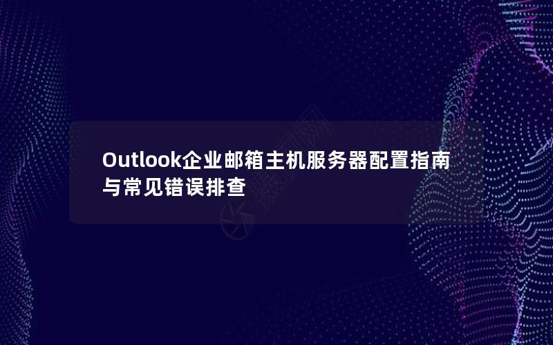 Outlook企业邮箱主机服务器配置指南与常见错误排查