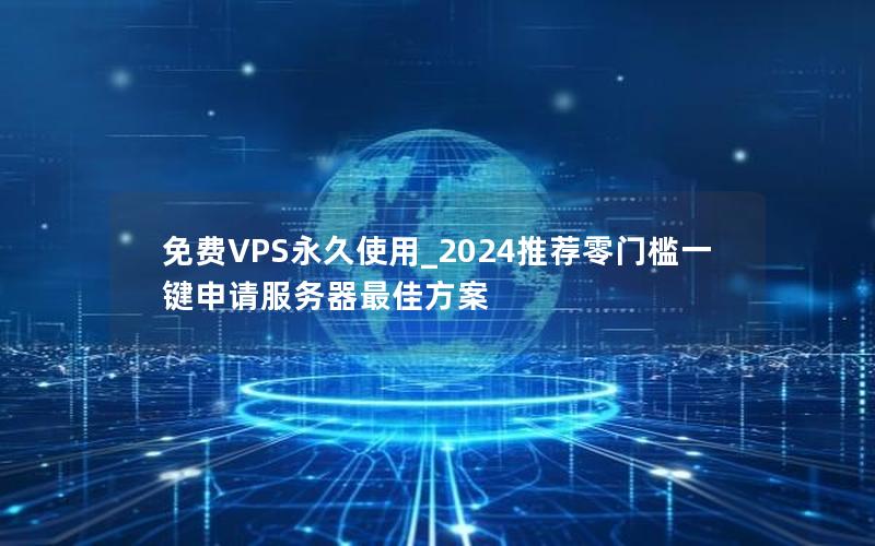 免费VPS永久使用_2024推荐零门槛一键申请服务器最佳方案