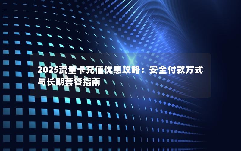 2025流量卡充值优惠攻略：安全付款方式与长期套餐指南