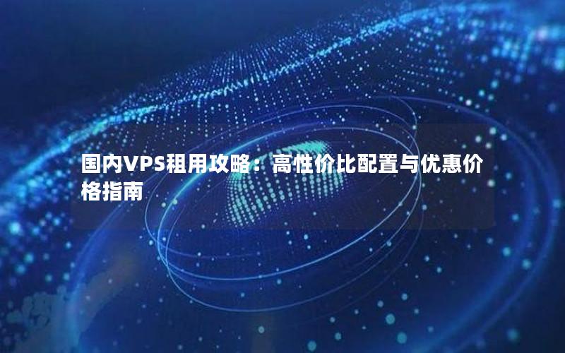 国内VPS租用攻略：高性价比配置与优惠价格指南