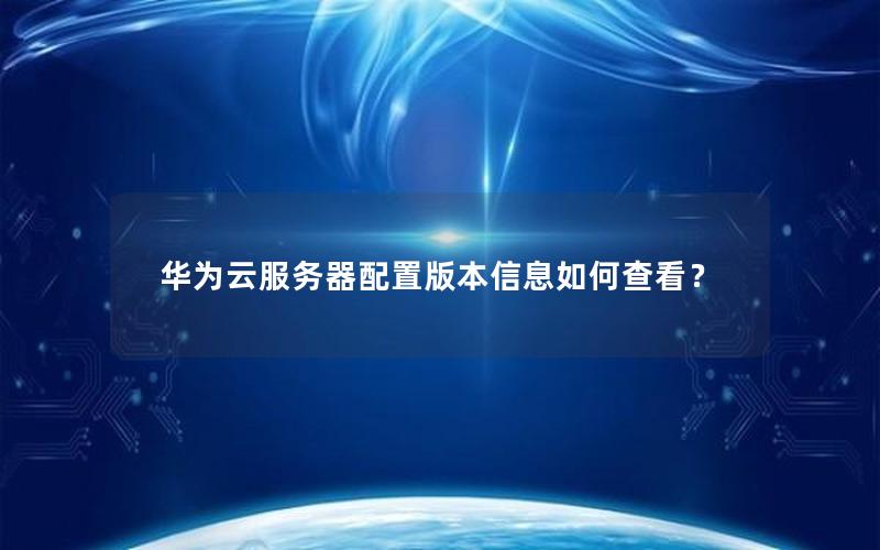 华为云服务器配置版本信息如何查看？