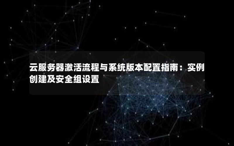 云服务器激活流程与系统版本配置指南：实例创建及安全组设置