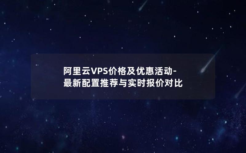 阿里云VPS价格及优惠活动-最新配置推荐与实时报价对比