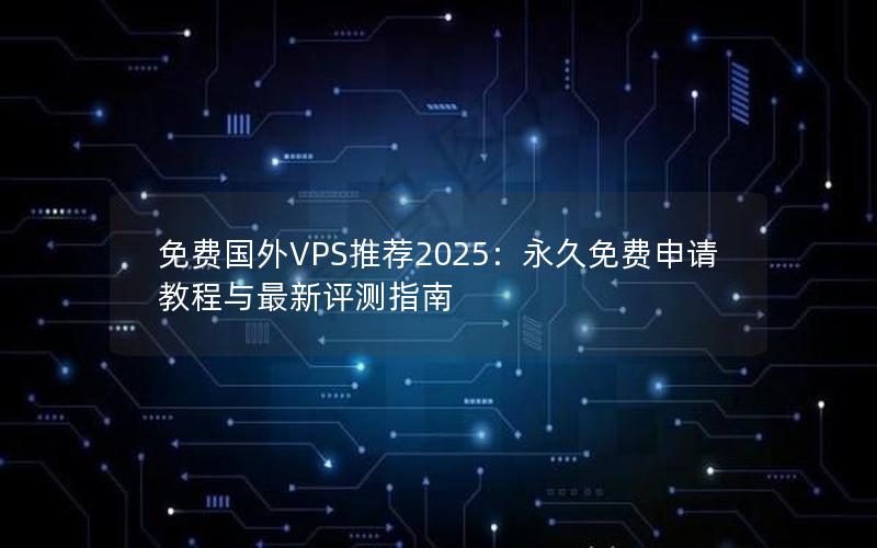 免费国外VPS推荐2025：永久免费申请教程与最新评测指南