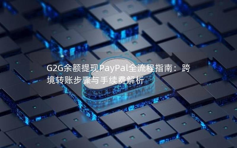 G2G余额提现PayPal全流程指南：跨境转账步骤与手续费解析