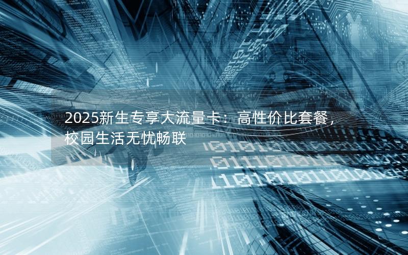 2025新生专享大流量卡：高性价比套餐，校园生活无忧畅联