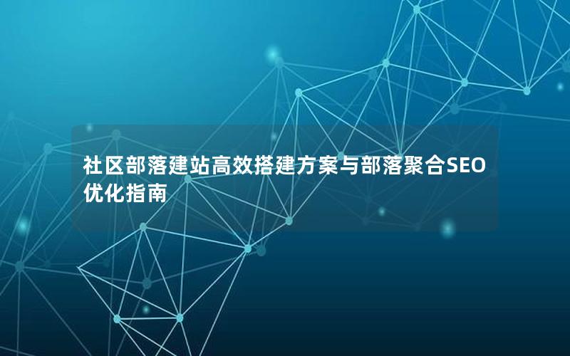 社区部落建站高效搭建方案与部落聚合SEO优化指南