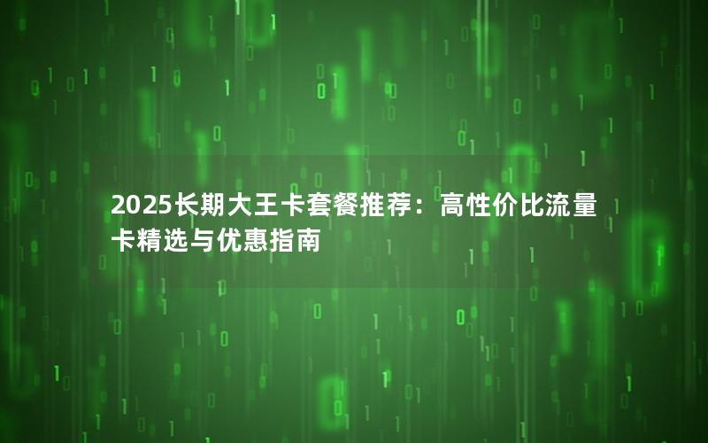 2025长期大王卡套餐推荐：高性价比流量卡精选与优惠指南