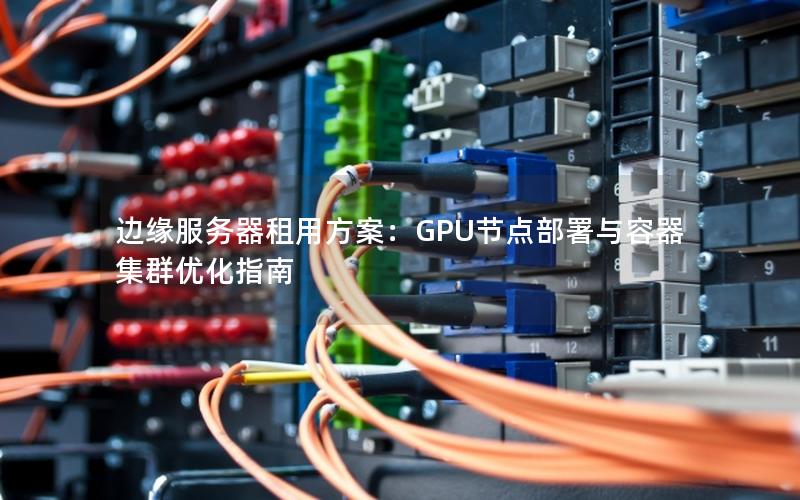 边缘服务器租用方案：GPU节点部署与容器集群优化指南