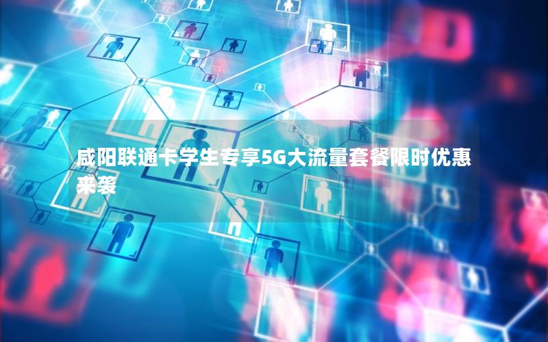 咸阳联通卡学生专享5G大流量套餐限时优惠来袭