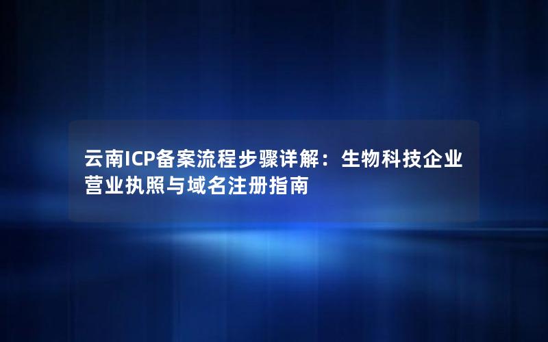 云南ICP备案流程步骤详解：生物科技企业营业执照与域名注册指南