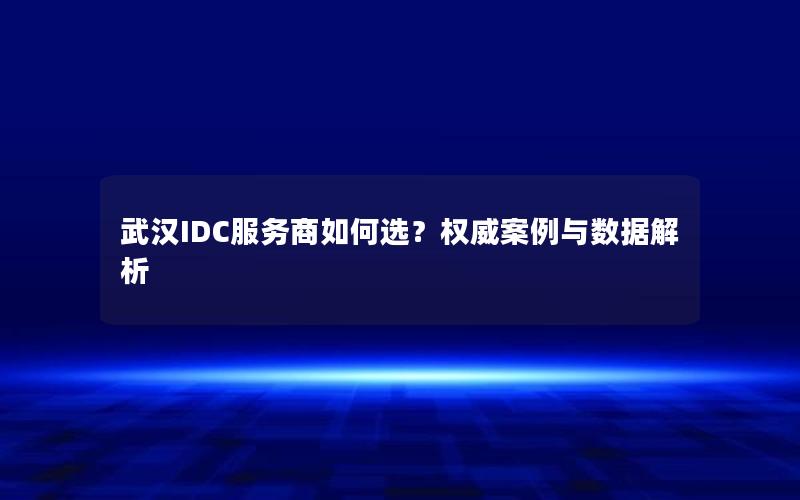 武汉IDC服务商如何选？权威案例与数据解析