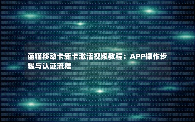 蓝猫移动卡新卡激活视频教程：APP操作步骤与认证流程