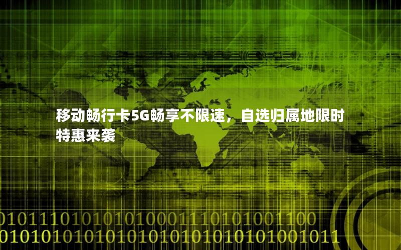 移动畅行卡5G畅享不限速，自选归属地限时特惠来袭