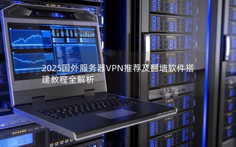 2025国外服务器VPN推荐及翻墙软件搭建教程全解析